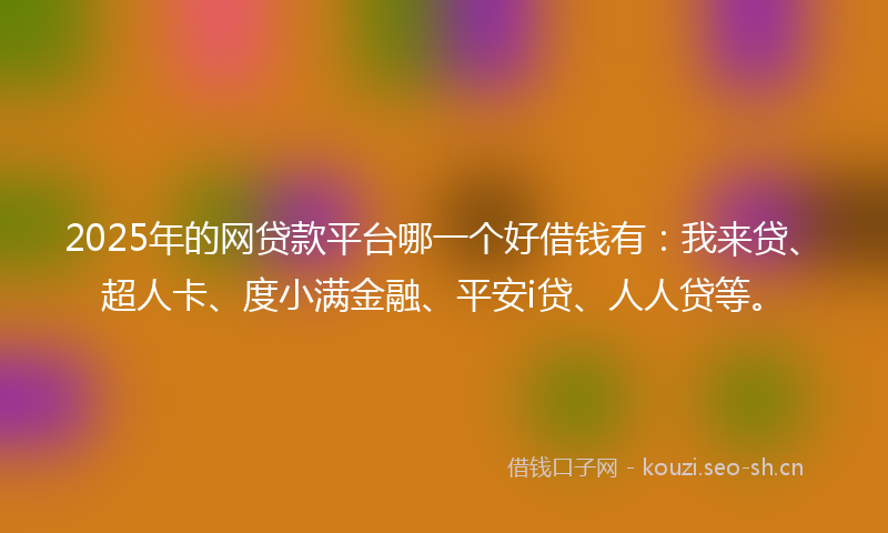 2025年的网贷款平台哪一个好借钱有：我来贷、超人卡、度小满金融、平安i贷、人人贷等。