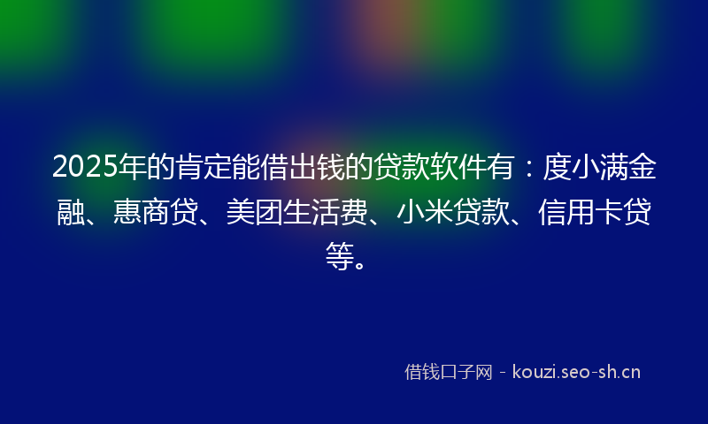 2025年的肯定能借出钱的贷款软件有：度小满金融、惠商贷、美团生活费、小米贷款、信用卡贷等。