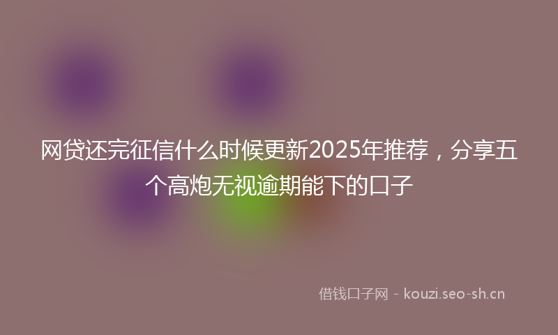 网贷还完征信什么时候更新2025年推荐，分享五个高炮无视逾期能下的口子
