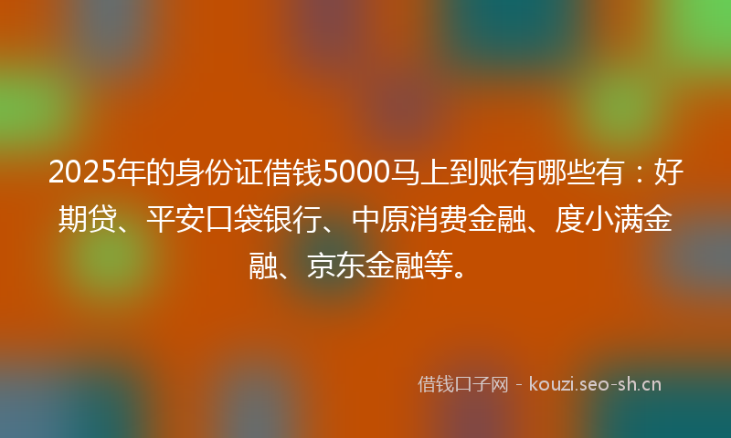 2025年的身份证借钱5000马上到账有哪些有：好期贷、平安口袋银行、中原消费金融、度小满金融、京东金融等。