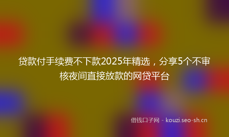 贷款付手续费不下款2025年精选，分享5个不审核夜间直接放款的网贷平台