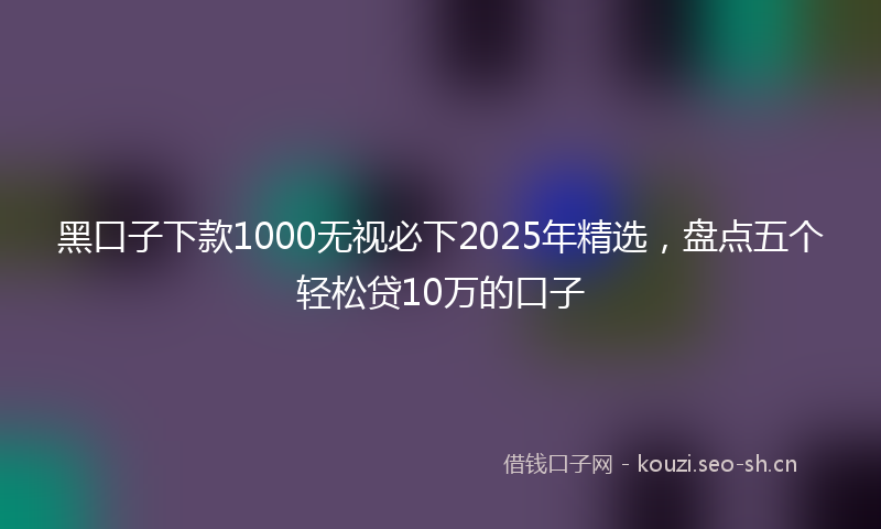 黑口子下款1000无视必下2025年精选，盘点五个轻松贷10万的口子