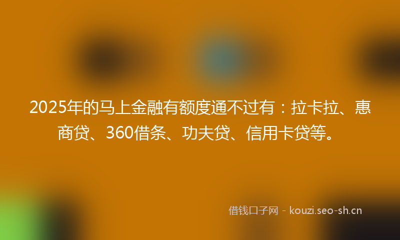2025年的马上金融有额度通不过有：拉卡拉、惠商贷、360借条、功夫贷、信用卡贷等。