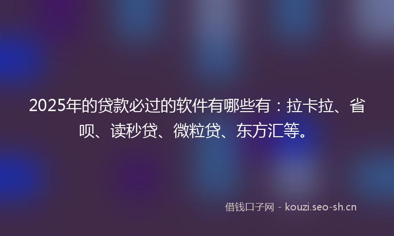 2025年的贷款必过的软件有哪些有：拉卡拉、省呗、读秒贷、微粒贷、东方汇等。