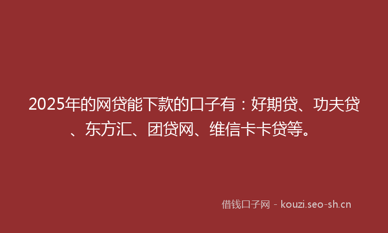 2025年的网贷能下款的口子有：好期贷、功夫贷、东方汇、团贷网、维信卡卡贷等。