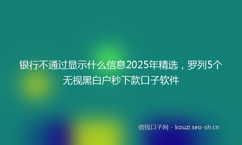 银行不通过显示什么信息2025年精选，罗列5个无视黑白户秒下款口子软件