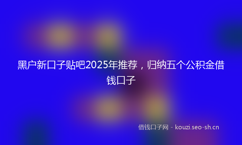 黑户新口子贴吧2025年推荐，归纳五个公积金借钱口子