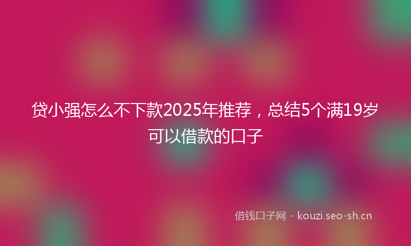 贷小强怎么不下款2025年推荐，总结5个满19岁可以借款的口子