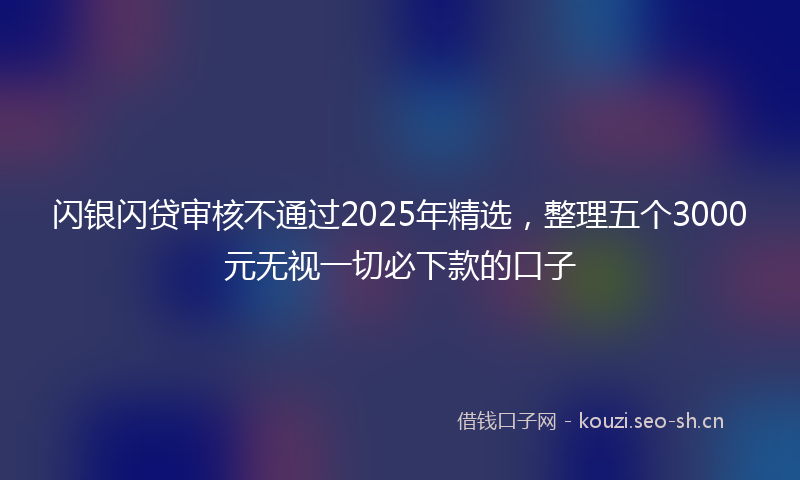闪银闪贷审核不通过2025年精选，整理五个3000元无视一切必下款的口子