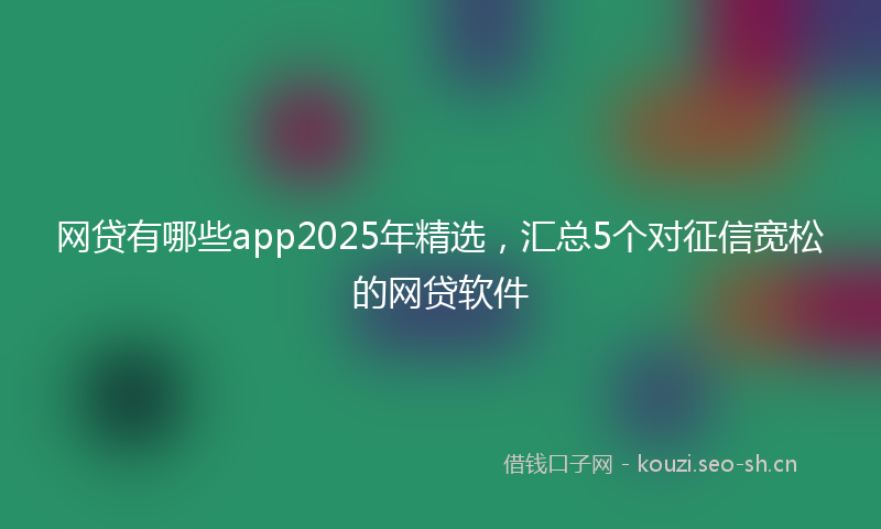 网贷有哪些app2025年精选，汇总5个对征信宽松的网贷软件