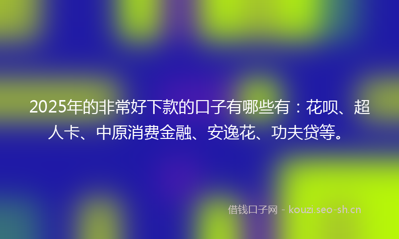 2025年的非常好下款的口子有哪些有：花呗、超人卡、中原消费金融、安逸花、功夫贷等。