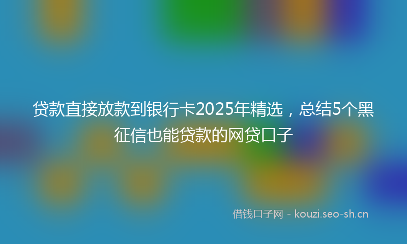 贷款直接放款到银行卡2025年精选，总结5个黑征信也能贷款的网贷口子