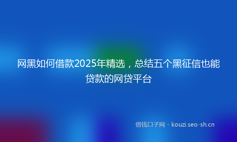 网黑如何借款2025年精选，总结五个黑征信也能贷款的网贷平台
