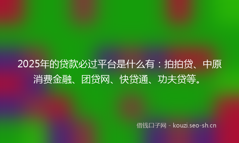2025年的贷款必过平台是什么有：拍拍贷、中原消费金融、团贷网、快贷通、功夫贷等。