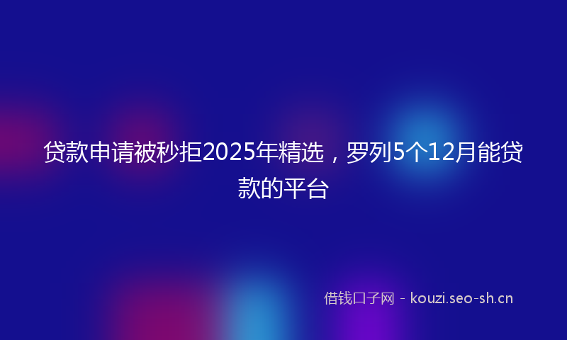 贷款申请被秒拒2025年精选，罗列5个12月能贷款的平台