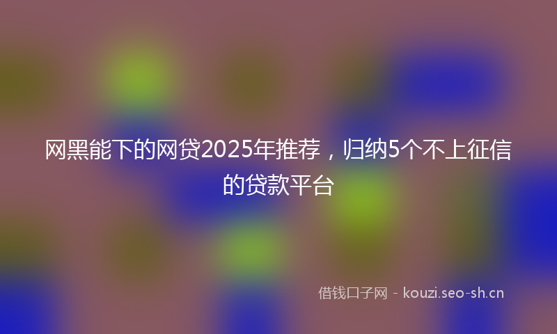 网黑能下的网贷2025年推荐，归纳5个不上征信的贷款平台