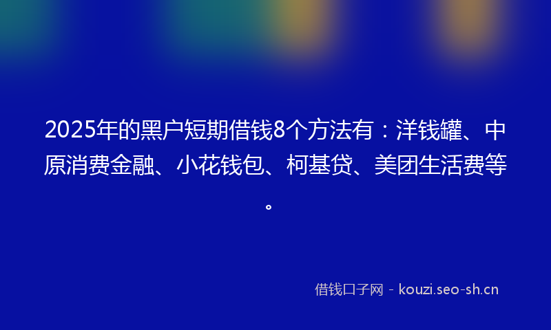 2025年的黑户短期借钱8个方法有：洋钱罐、中原消费金融、小花钱包、柯基贷、美团生活费等。