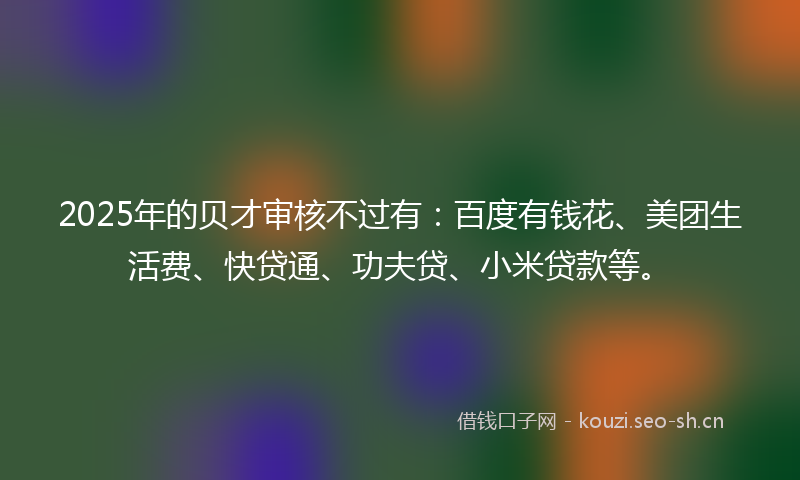 2025年的贝才审核不过有：百度有钱花、美团生活费、快贷通、功夫贷、小米贷款等。