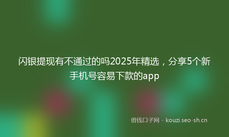 闪银提现有不通过的吗2025年精选，分享5个新手机号容易下款的app