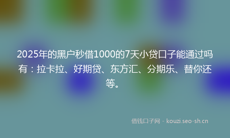 2025年的黑户秒借1000的7天小贷口子能通过吗有：拉卡拉、好期贷、东方汇、分期乐、替你还等。