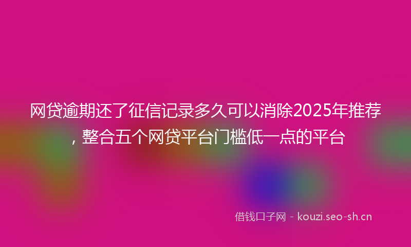 网贷逾期还了征信记录多久可以消除2025年推荐，整合五个网贷平台门槛低一点的平台