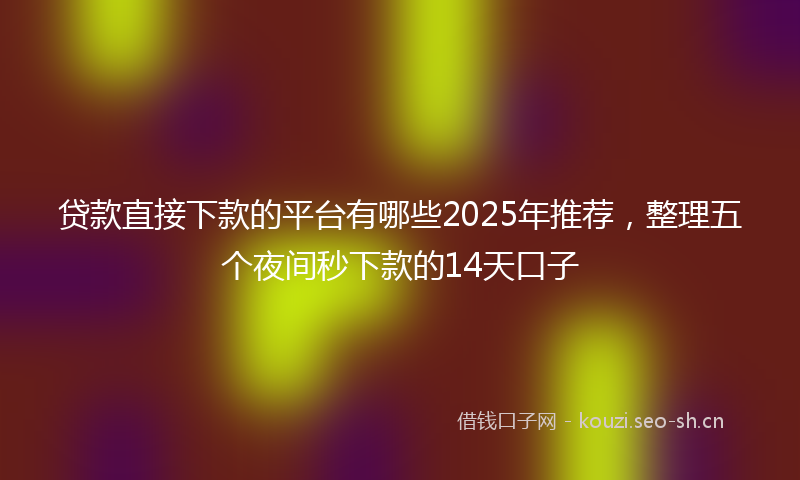 贷款直接下款的平台有哪些2025年推荐，整理五个夜间秒下款的14天口子