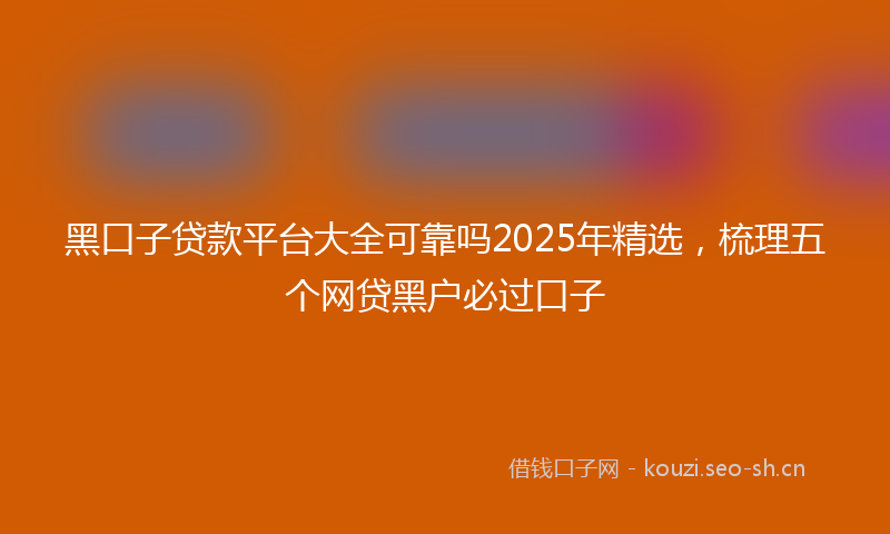 黑口子贷款平台大全可靠吗2025年精选，梳理五个网贷黑户必过口子