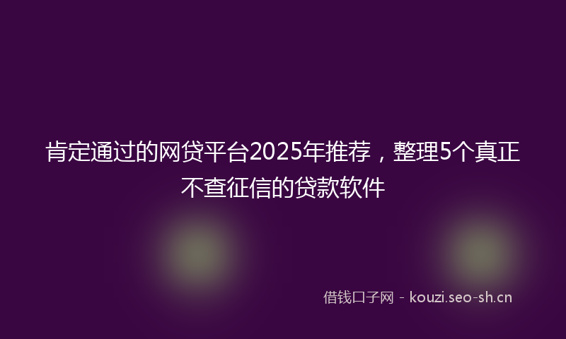 肯定通过的网贷平台2025年推荐，整理5个真正不查征信的贷款软件