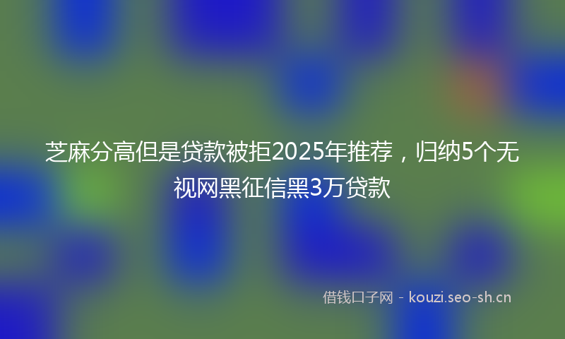 芝麻分高但是贷款被拒2025年推荐，归纳5个无视网黑征信黑3万贷款