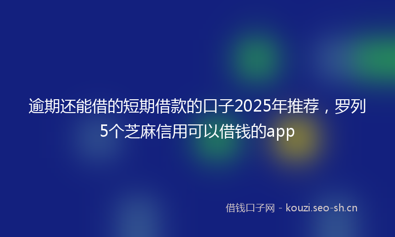 逾期还能借的短期借款的口子2025年推荐，罗列5个芝麻信用可以借钱的app