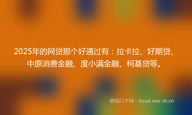 2025年的网贷那个好通过有：拉卡拉、好期贷、中原消费金融、度小满金融、柯基贷等。