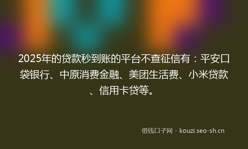 2025年的贷款秒到账的平台不查征信有：平安口袋银行、中原消费金融、美团生活费、小米贷款、信用卡贷等。