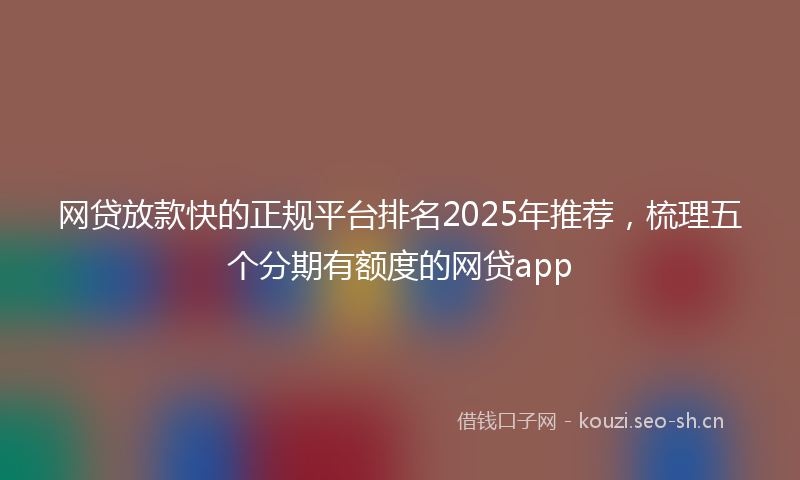 网贷放款快的正规平台排名2025年推荐，梳理五个分期有额度的网贷app