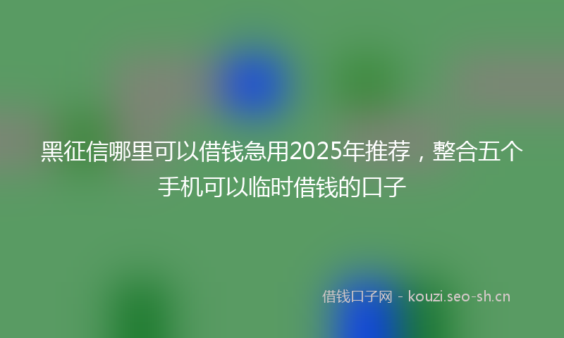 黑征信哪里可以借钱急用2025年推荐，整合五个手机可以临时借钱的口子