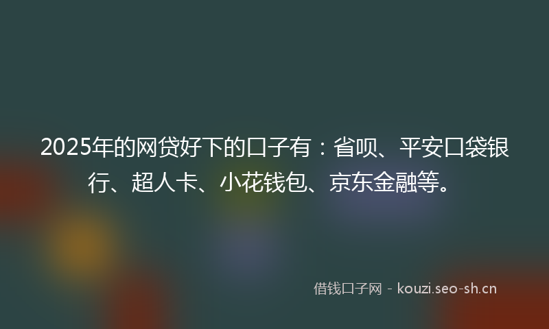 2025年的网贷好下的口子有：省呗、平安口袋银行、超人卡、小花钱包、京东金融等。