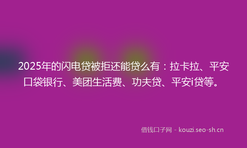2025年的闪电贷被拒还能贷么有：拉卡拉、平安口袋银行、美团生活费、功夫贷、平安i贷等。