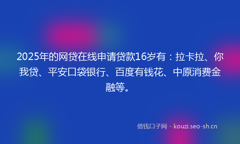 2025年的网贷在线申请贷款16岁有：拉卡拉、你我贷、平安口袋银行、百度有钱花、中原消费金融等。