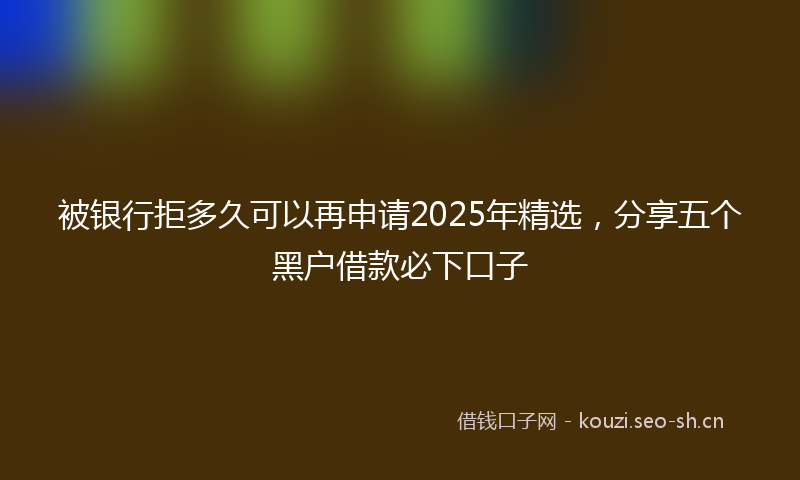 被银行拒多久可以再申请2025年精选，分享五个黑户借款必下口子