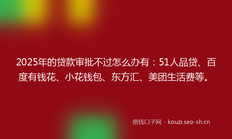 2025年的贷款审批不过怎么办有：51人品贷、百度有钱花、小花钱包、东方汇、美团生活费等。
