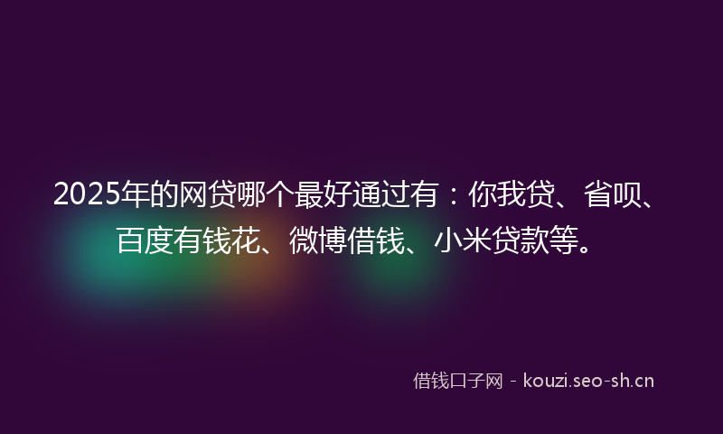 2025年的网贷哪个最好通过有：你我贷、省呗、百度有钱花、微博借钱、小米贷款等。