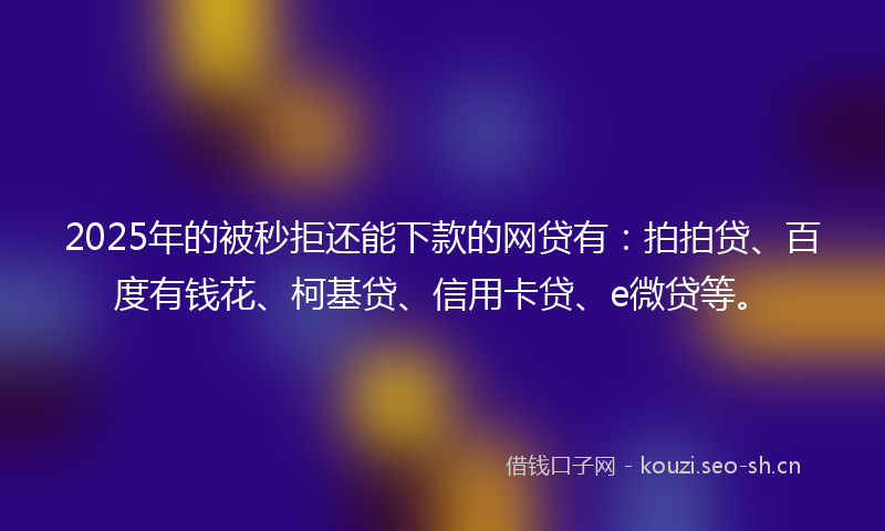 2025年的被秒拒还能下款的网贷有：拍拍贷、百度有钱花、柯基贷、信用卡贷、e微贷等。