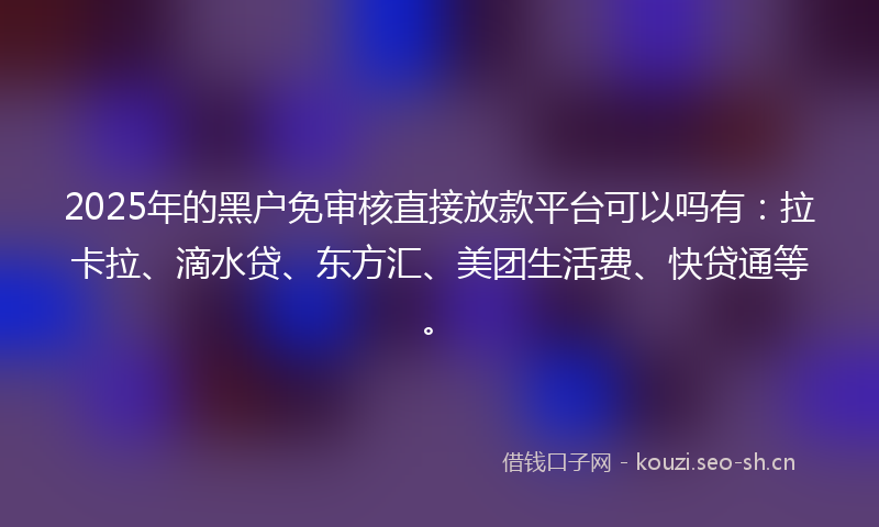 2025年的黑户免审核直接放款平台可以吗有：拉卡拉、滴水贷、东方汇、美团生活费、快贷通等。