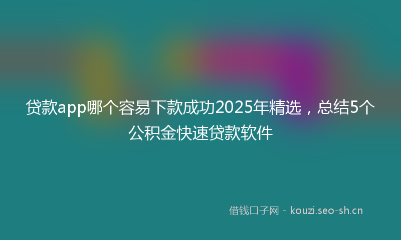 贷款app哪个容易下款成功2025年精选，总结5个公积金快速贷款软件