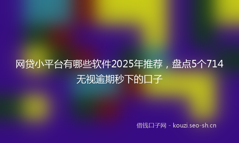 网贷小平台有哪些软件2025年推荐，盘点5个714无视逾期秒下的口子