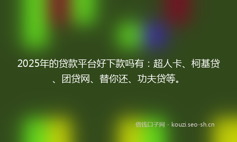 2025年的贷款平台好下款吗有：超人卡、柯基贷、团贷网、替你还、功夫贷等。