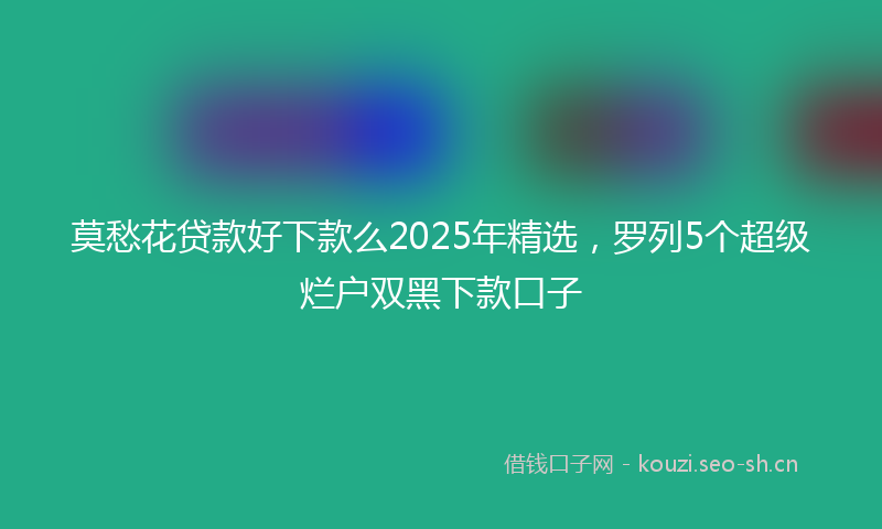 莫愁花贷款好下款么2025年精选，罗列5个超级烂户双黑下款口子