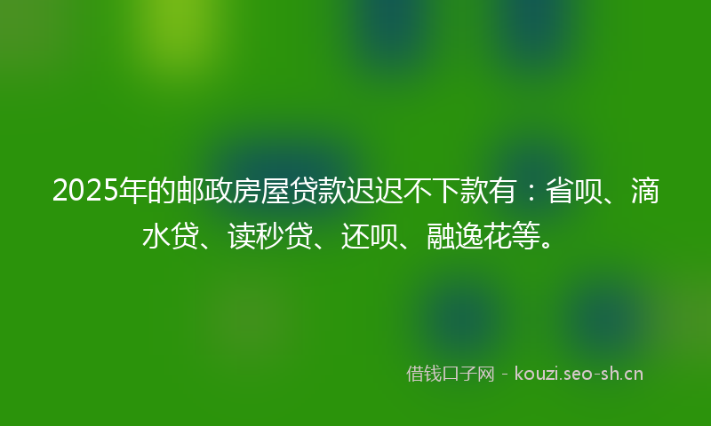 2025年的邮政房屋贷款迟迟不下款有：省呗、滴水贷、读秒贷、还呗、融逸花等。