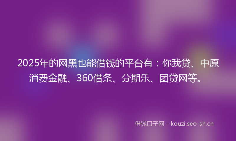 2025年的网黑也能借钱的平台有：你我贷、中原消费金融、360借条、分期乐、团贷网等。