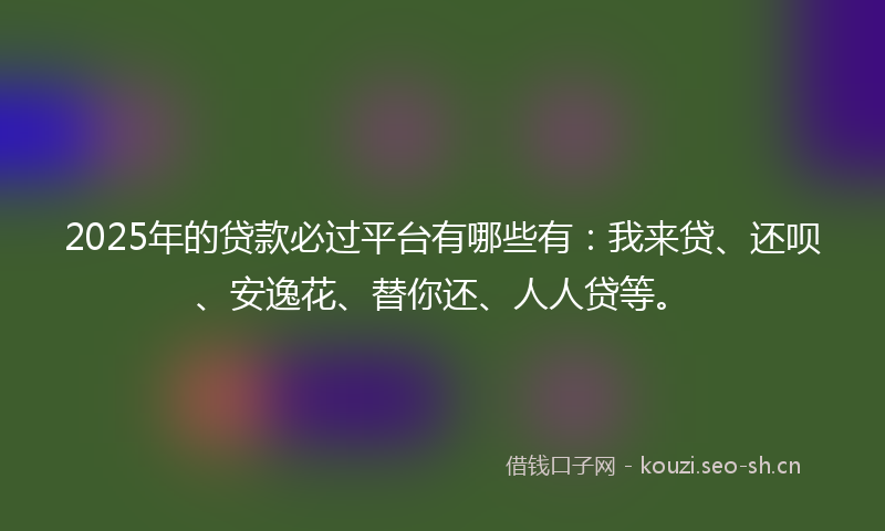 2025年的贷款必过平台有哪些有：我来贷、还呗、安逸花、替你还、人人贷等。