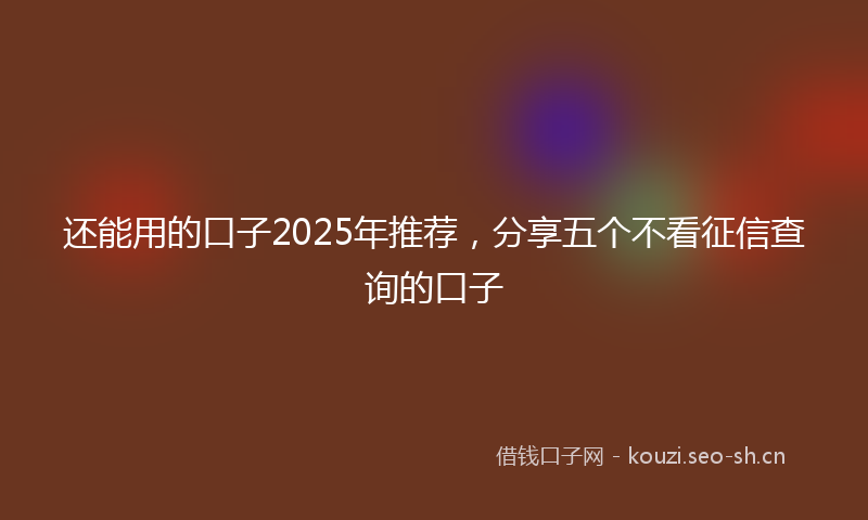 还能用的口子2025年推荐，分享五个不看征信查询的口子